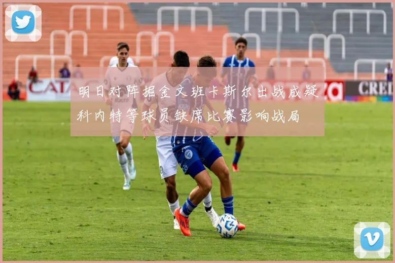 明日对阵掘金文班卡斯尔出战成疑科内特等球员缺席比赛影响战局