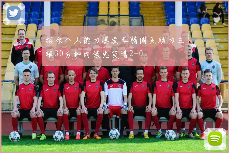 绍尔个人能力爆发单骑闯关助力三镇30分钟内领先英博2-0