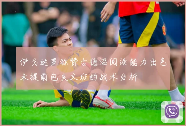伊戈达罗称赞古德温阅读能力出色未提前包夹文班的战术分析