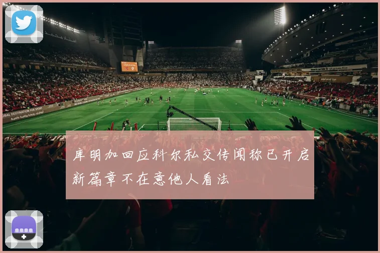 库明加回应科尔私交传闻称已开启新篇章不在意他人看法