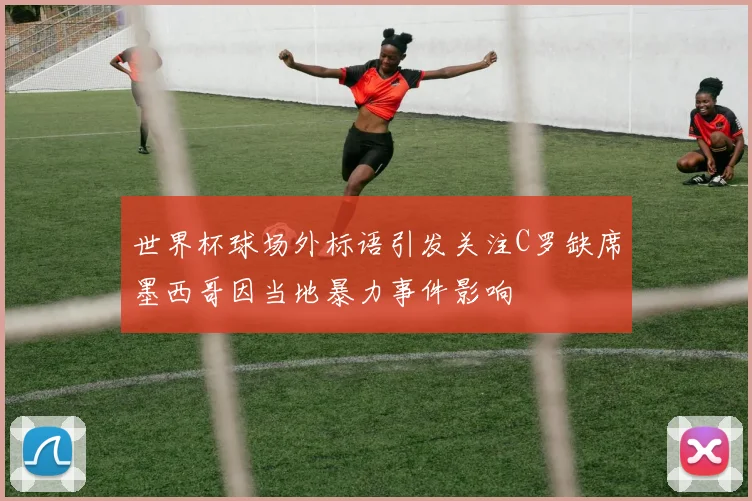 世界杯球场外标语引发关注C罗缺席墨西哥因当地暴力事件影响