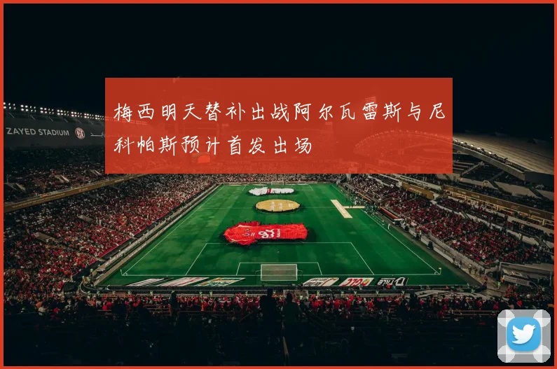 梅西明天替补出战阿尔瓦雷斯与尼科帕斯预计首发出场