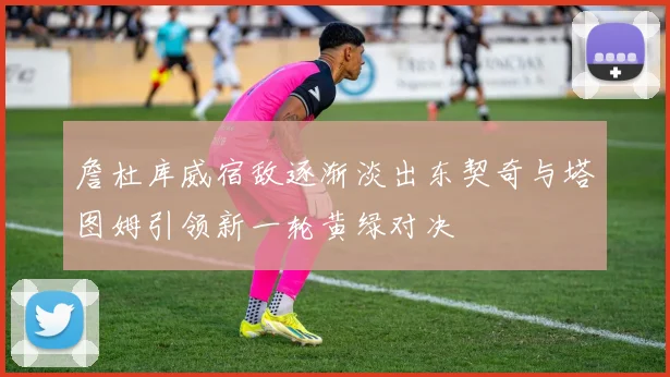 詹杜库威宿敌逐渐淡出东契奇与塔图姆引领新一轮黄绿对决