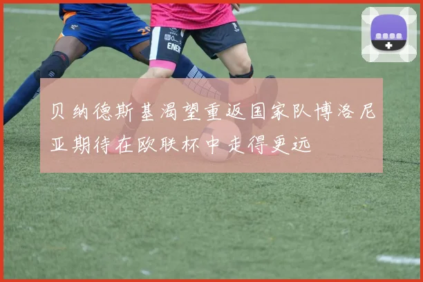 贝纳德斯基渴望重返国家队博洛尼亚期待在欧联杯中走得更远