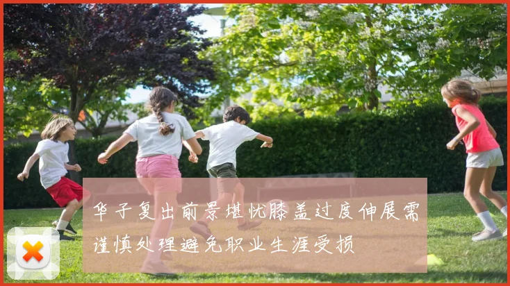 华子复出前景堪忧膝盖过度伸展需谨慎处理避免职业生涯受损