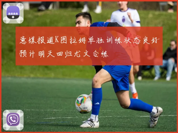 意媒报道K图拉姆单独训练状态良好预计明天回归尤文合练