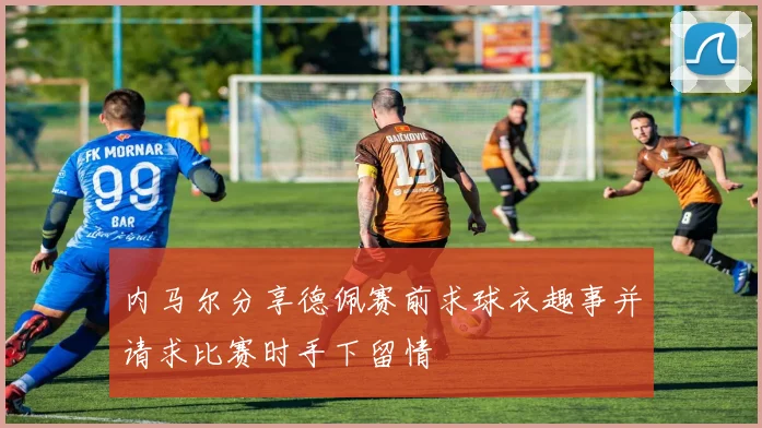 内马尔分享德佩赛前求球衣趣事并请求比赛时手下留情