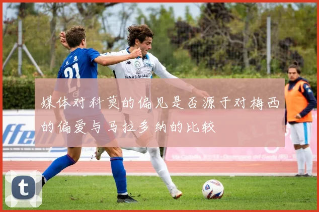 媒体对科莫的偏见是否源于对梅西的偏爱与马拉多纳的比较