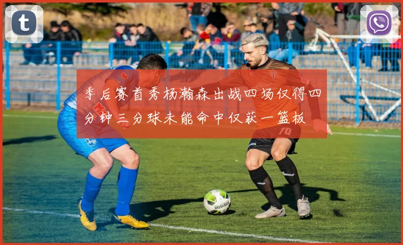 季后赛首秀杨瀚森出战四场仅得四分钟三分球未能命中仅获一篮板