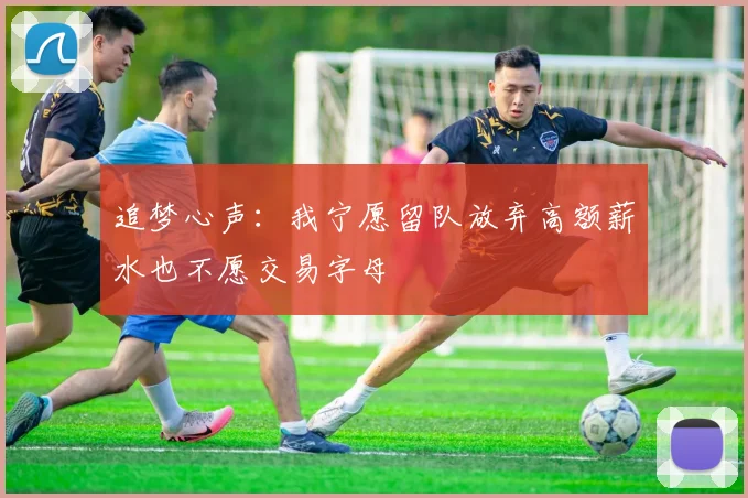 追梦心声：我宁愿留队放弃高额薪水也不愿交易字母
